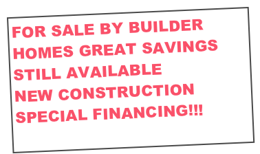 FOR SALE BY BUILDER HOMES GREAT SAVINGS
STILL AVAILABLE 
NEW CONSTRUCTION
SPECIAL FINANCING!!!